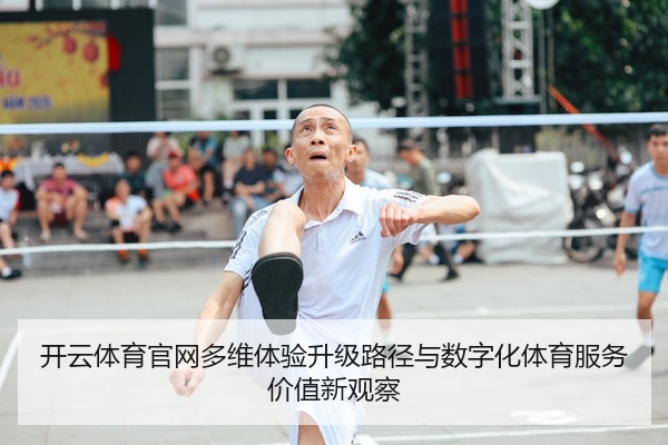 开云体育官网多维体验升级路径与数字化体育服务价值新观察